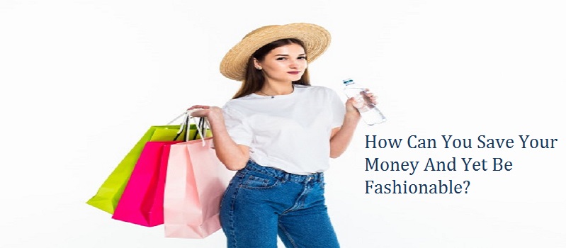 How Can You Save Your Money And Yet Be Fashionable?