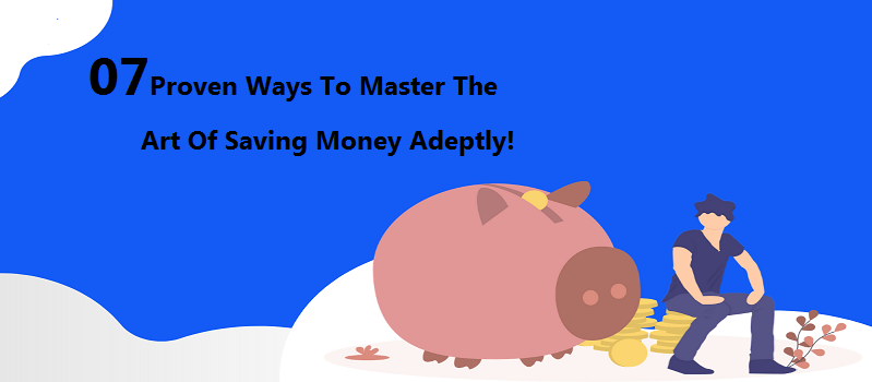 07 Proven Ways To Master The Art Of Saving Money Adeptly!